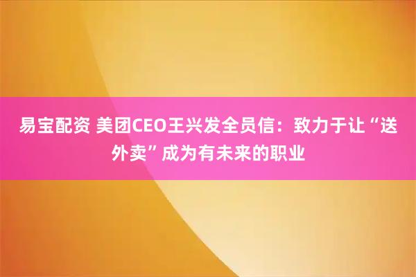 易宝配资 美团CEO王兴发全员信：致力于让“送外卖”成为有未来的职业