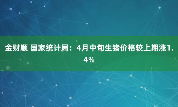 金财顺 国家统计局：4月中旬生猪价格较上期涨1.4%