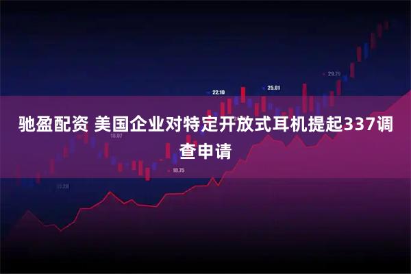 驰盈配资 美国企业对特定开放式耳机提起337调查申请