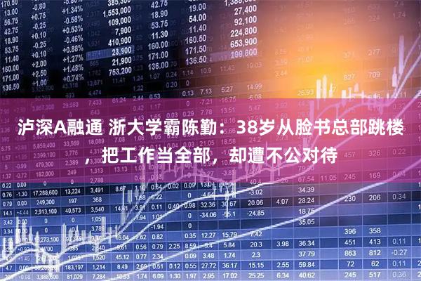 泸深A融通 浙大学霸陈勤:38岁从脸书总部跳楼,把工作当全部,却遭不公对待