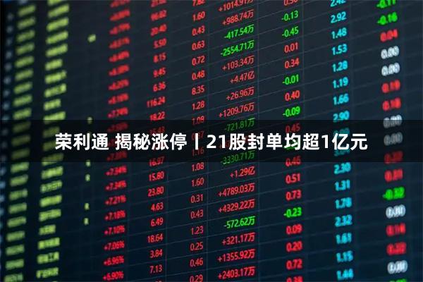 荣利通 揭秘涨停丨21股封单均超1亿元