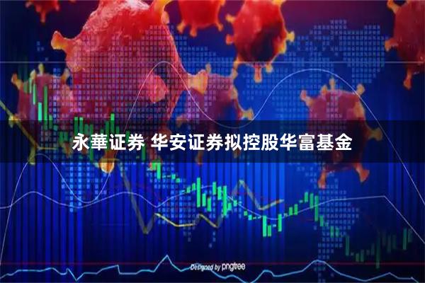永華证券 华安证券拟控股华富基金