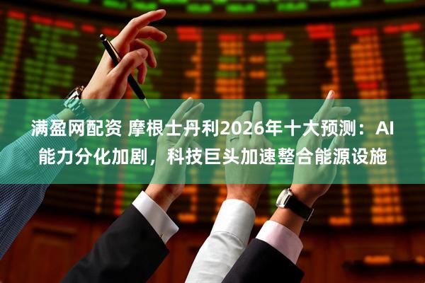 满盈网配资 摩根士丹利2026年十大预测：AI能力分化加剧，科技巨头加速整合能源设施