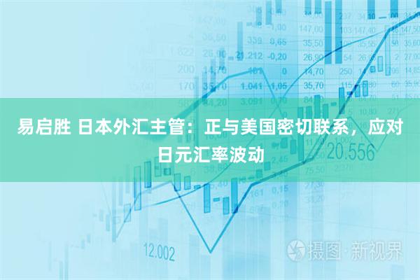 易启胜 日本外汇主管：正与美国密切联系，应对日元汇率波动