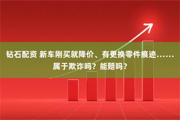 钻石配资 新车刚买就降价、有更换零件痕迹……属于欺诈吗？能赔吗？