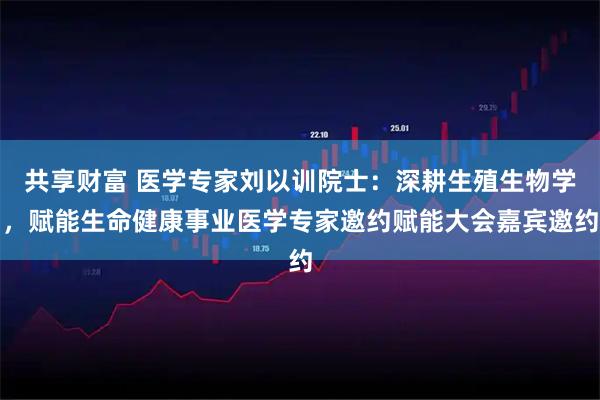 共享财富 医学专家刘以训院士：深耕生殖生物学，赋能生命健康事业医学专家邀约赋能大会嘉宾邀约