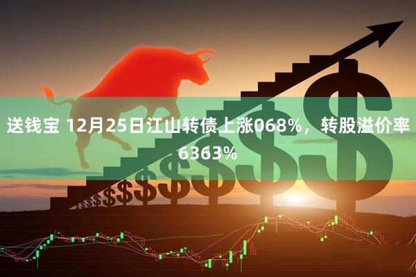 送钱宝 12月25日江山转债上涨068%，转股溢价率6363%