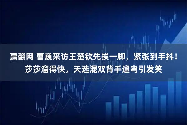 赢翻网 曹巍采访王楚钦先挨一脚，紧张到手抖！莎莎溜得快，天选混双背手遛弯引发笑