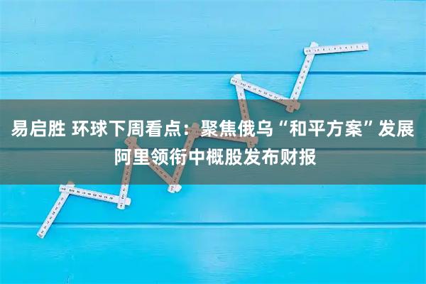 易启胜 环球下周看点：聚焦俄乌“和平方案”发展 阿里领衔中概股发布财报