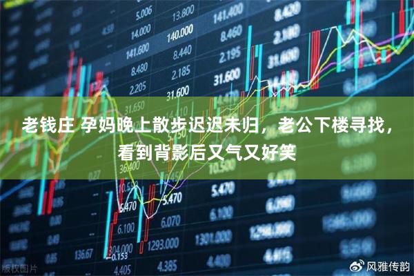 老钱庄 孕妈晚上散步迟迟未归，老公下楼寻找，看到背影后又气又好笑