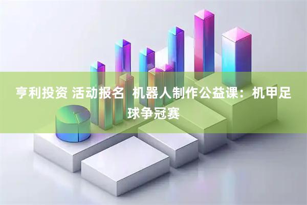 亨利投资 活动报名  机器人制作公益课：机甲足球争冠赛