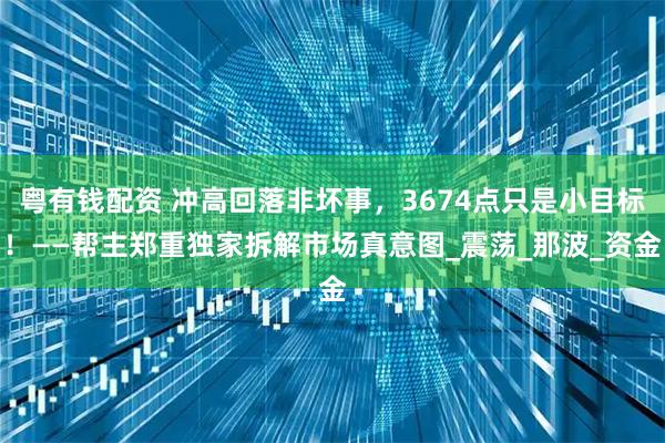 粤有钱配资 冲高回落非坏事，3674点只是小目标！——帮主郑重独家拆解市场真意图_震荡_那波_资金
