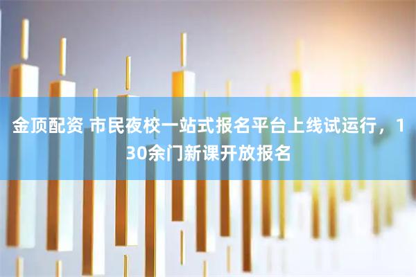 金顶配资 市民夜校一站式报名平台上线试运行，130余门新课开放报名