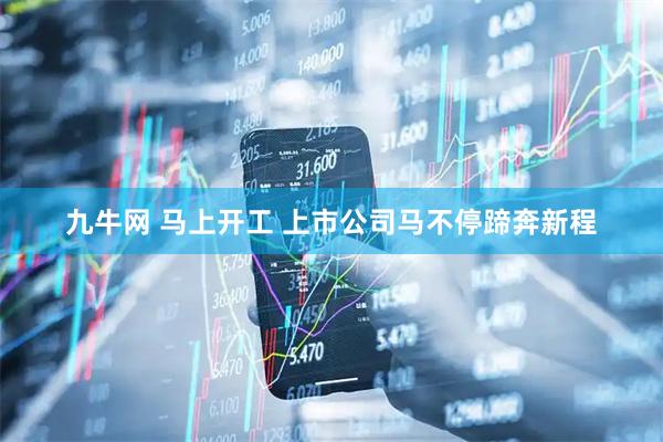 九牛网 马上开工 上市公司马不停蹄奔新程