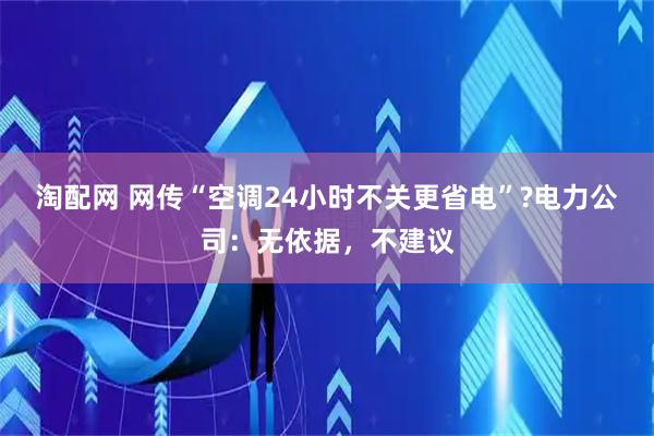 淘配网 网传“空调24小时不关更省电”?电力公司：无依据，不建议