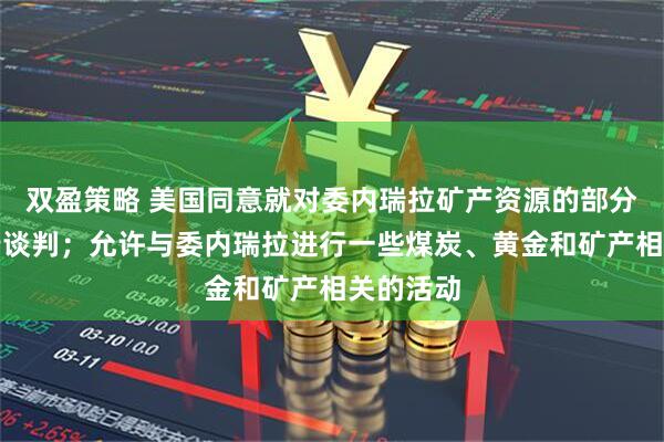双盈策略 美国同意就对委内瑞拉矿产资源的部分投资进行谈判；允许与委内瑞拉进行一些煤炭、黄金和矿产相关的活动